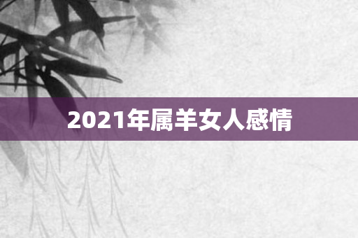 2021年属羊女人感情