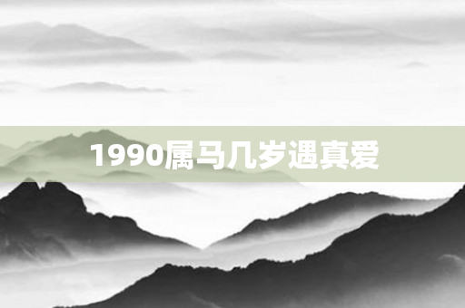 1990属马几岁遇真爱