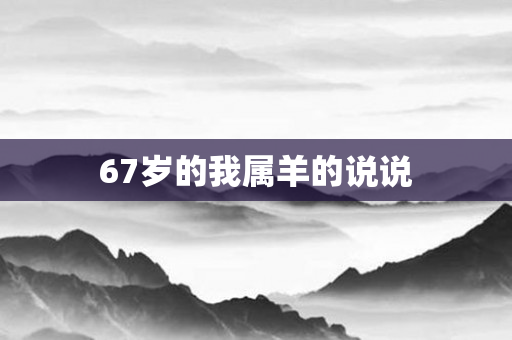 67岁的我属羊的说说