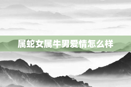 属蛇女属牛男爱情怎么样