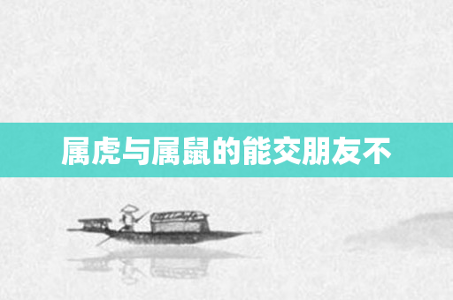 属虎与属鼠的能交朋友不