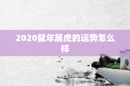 2020鼠年属虎的运势怎么样