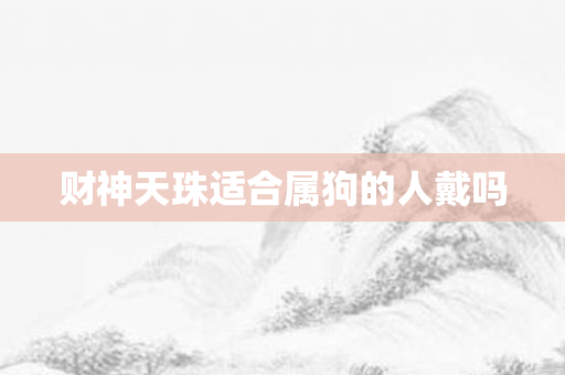 财神天珠适合属狗的人戴吗