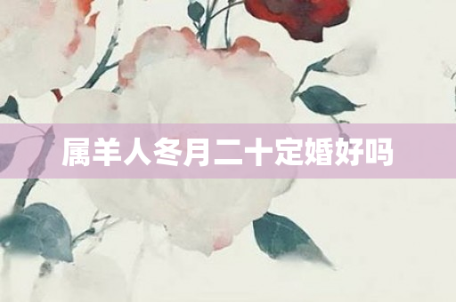 属羊人冬月二十定婚好吗