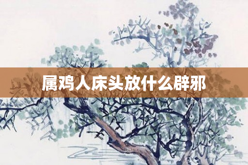 属鸡人床头放什么辟邪