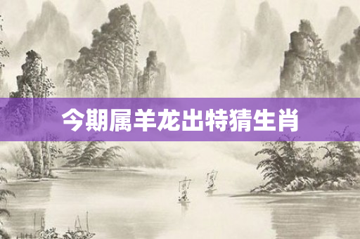 今期属羊龙出特猜生肖
