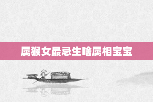 属猴女最忌生啥属相宝宝