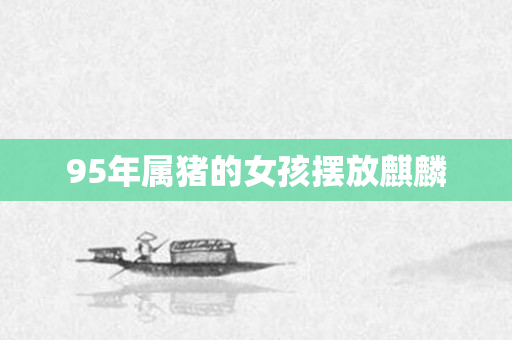 95年属猪的女孩摆放麒麟