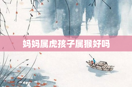 妈妈属虎孩子属猴好吗