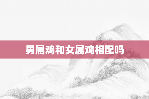 男属鸡和女属鸡相配吗
