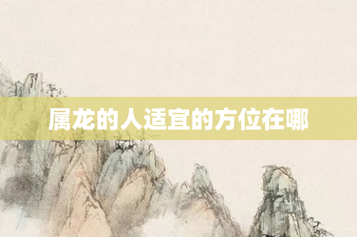 属龙的人适宜的方位在哪