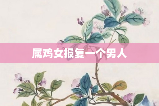 属鸡女报复一个男人