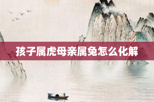 孩子属虎母亲属兔怎么化解