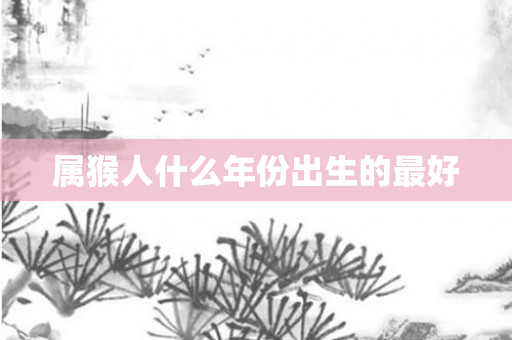 属猴人什么年份出生的更好
