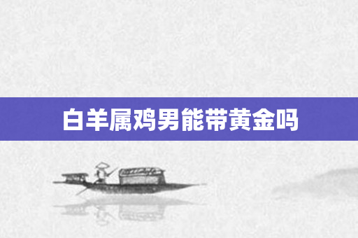 白羊属鸡男能带黄金吗