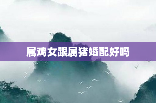 属鸡女跟属猪婚配好吗