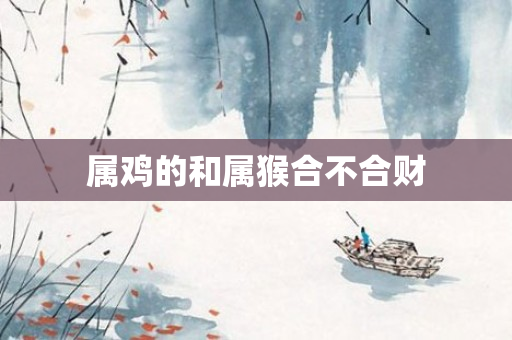 属鸡的和属猴合不合财