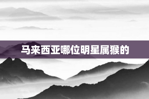 马来西亚哪位明星属猴的
