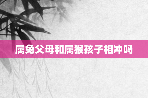 属兔父母和属猴孩子相冲吗