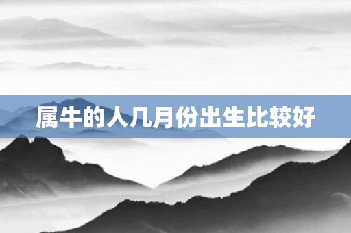 属牛的人几月份出生比较好