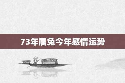 73年属兔今年感情运势
