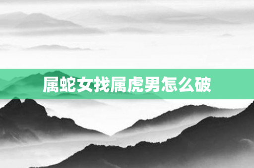 属蛇女找属虎男怎么破