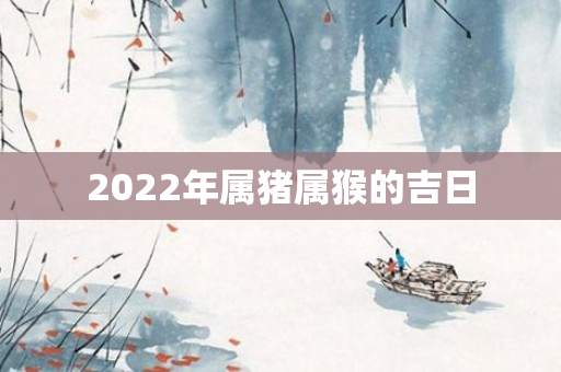 2022年属猪属猴的吉日