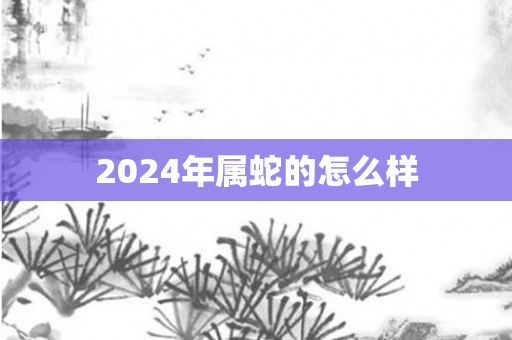 2024年属蛇的怎么样