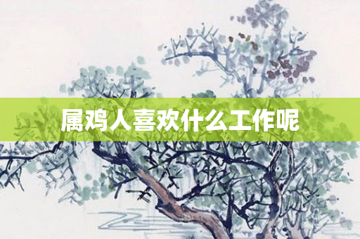 属鸡人喜欢什么工作呢