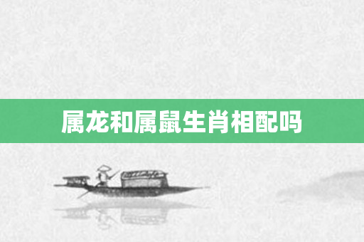 属龙和属鼠生肖相配吗