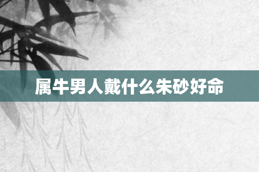 属牛男人戴什么朱砂好命