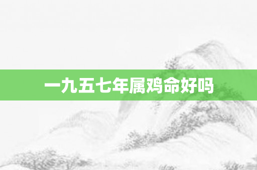 一九五七年属鸡命好吗