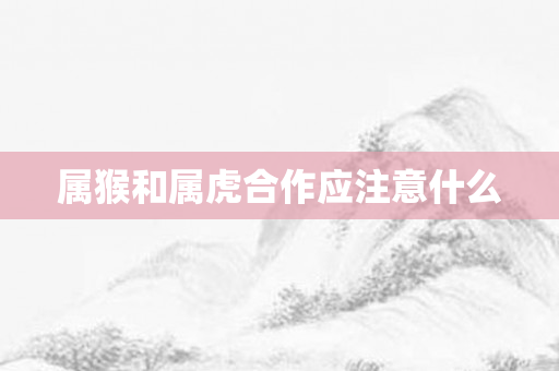 属猴和属虎合作应注意什么