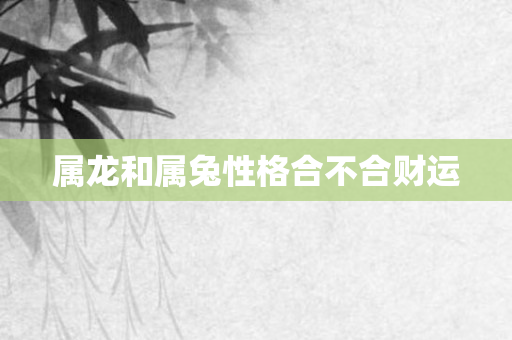 属龙和属兔性格合不合财运