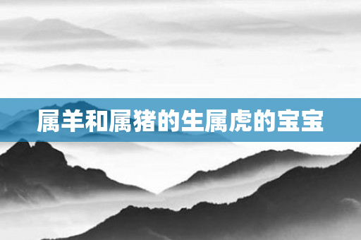 属羊和属猪的生属虎的宝宝