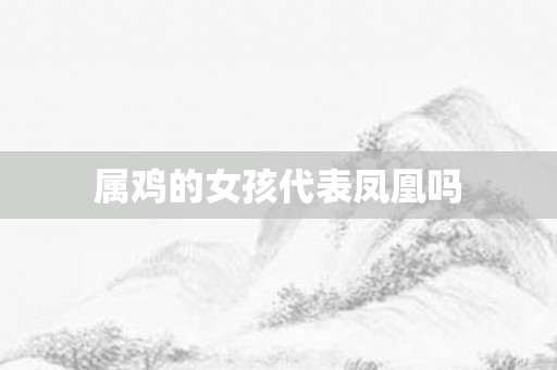 属鸡的女孩代表凤凰吗