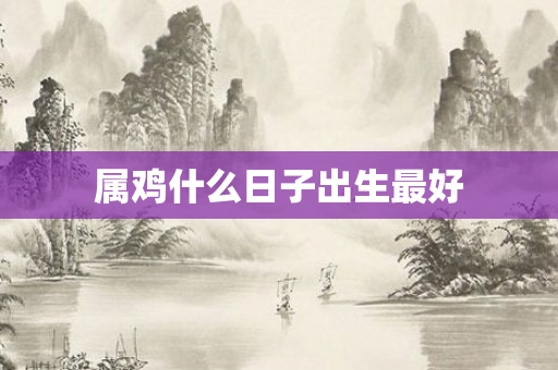 属鸡什么日子出生更好