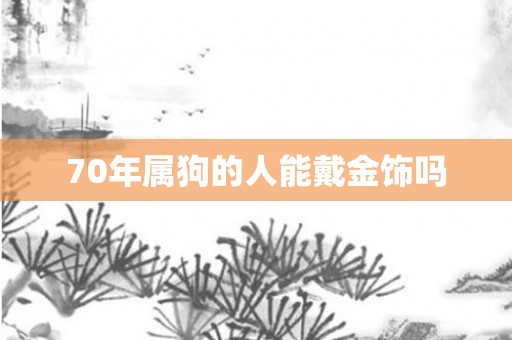 70年属狗的人能戴金饰吗