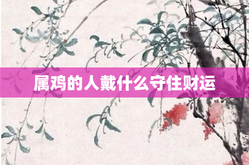 属鸡的人戴什么守住财运