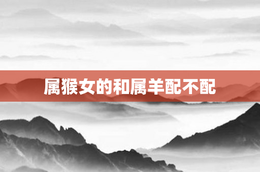属猴女的和属羊配不配