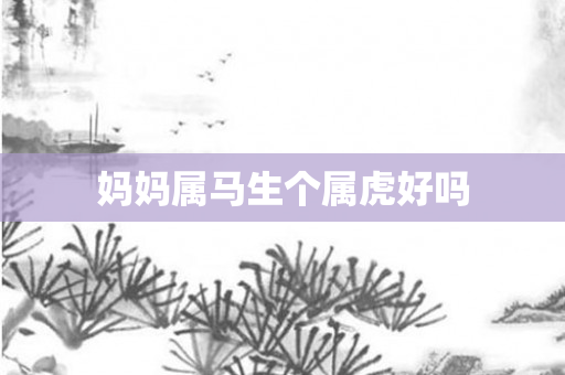 妈妈属马生个属虎好吗