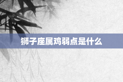 狮子座属鸡弱点是什么