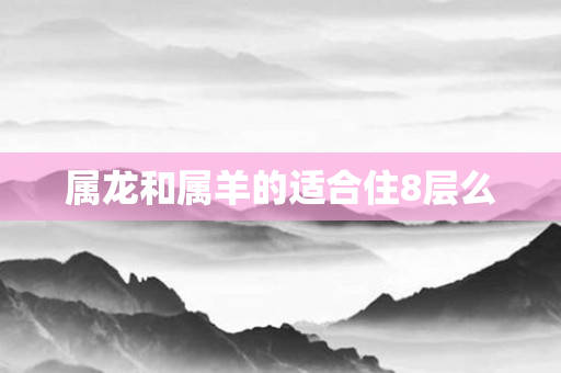 属龙和属羊的适合住8层么