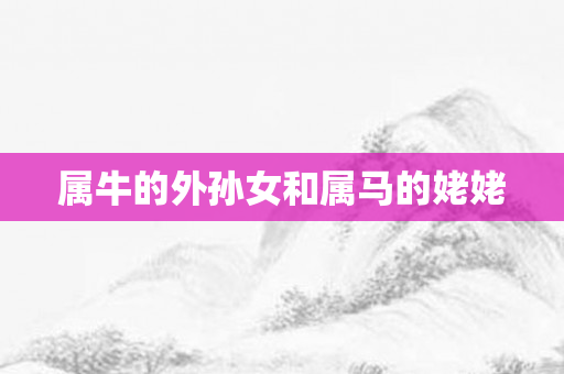 属牛的外孙女和属马的姥姥