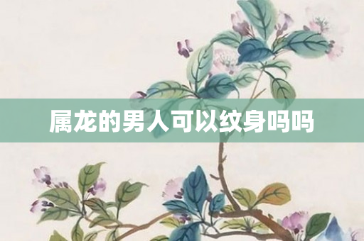 属龙的男人可以纹身吗吗
