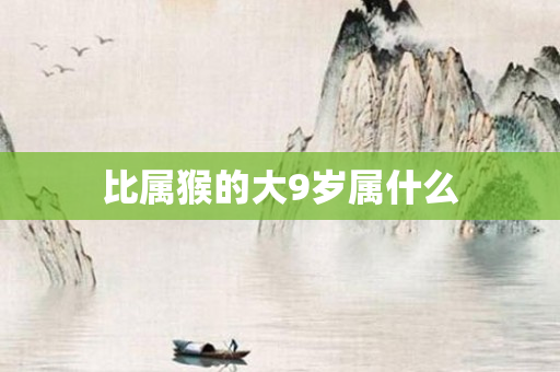 比属猴的大9岁属什么