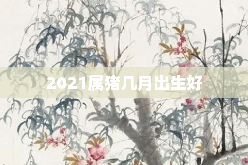 2021属猪几月出生好