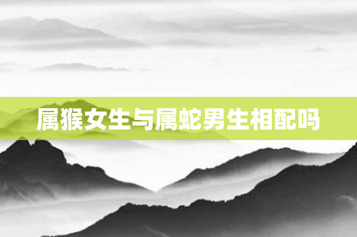 属猴女生与属蛇男生相配吗