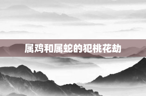 属鸡和属蛇的犯桃花劫