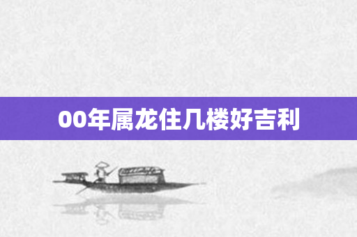 00年属龙住几楼好吉利